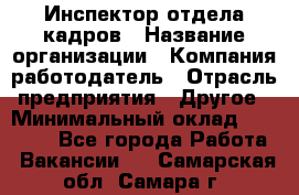 Инспектор отдела кадров › Название организации ­ Компания-работодатель › Отрасль предприятия ­ Другое › Минимальный оклад ­ 22 000 - Все города Работа » Вакансии   . Самарская обл.,Самара г.